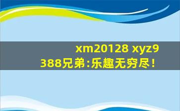 xm20128 xyz9388兄弟:乐趣无穷尽！
